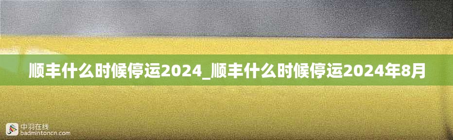 顺丰什么时候停运2024_顺丰什么时候停运2024年8月