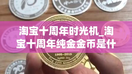 淘宝十周年时光机_淘宝十周年纯金金币是什么