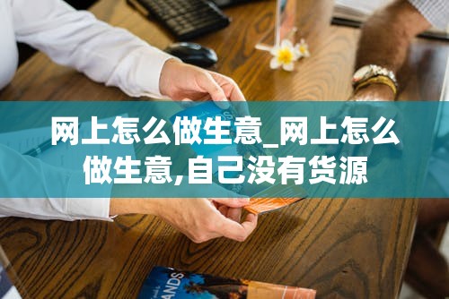 网上怎么做生意_网上怎么做生意,自己没有货源