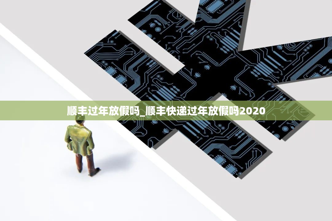 顺丰过年放假吗_顺丰快递过年放假吗2020