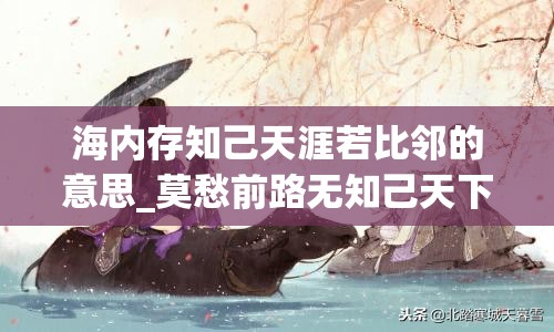 海内存知己天涯若比邻的意思_莫愁前路无知己天下谁人不识君的意思