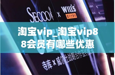 淘宝vip_淘宝vip88会员有哪些优惠