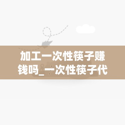 加工一次性筷子赚钱吗_一次性筷子代加工