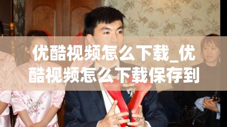 优酷视频怎么下载_优酷视频怎么下载保存到手机相册