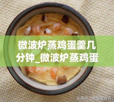 微波炉蒸鸡蛋羹几分钟_微波炉蒸鸡蛋羹几分钟用什么模式