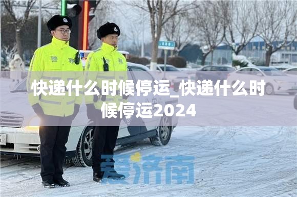 快递什么时候停运_快递什么时候停运2024