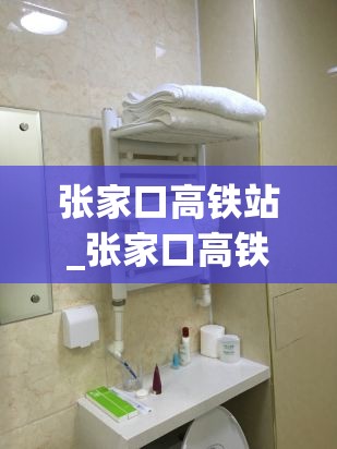 张家口高铁站_张家口高铁站电话人工服务电话