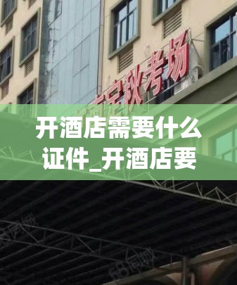 开酒店需要什么证件_开酒店要哪些证件和注意事项