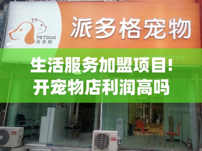 生活服务加盟项目!开宠物店利润高吗_开宠物店效益怎么样