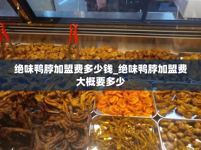 绝味鸭脖加盟费多少钱_绝味鸭脖加盟费大概要多少