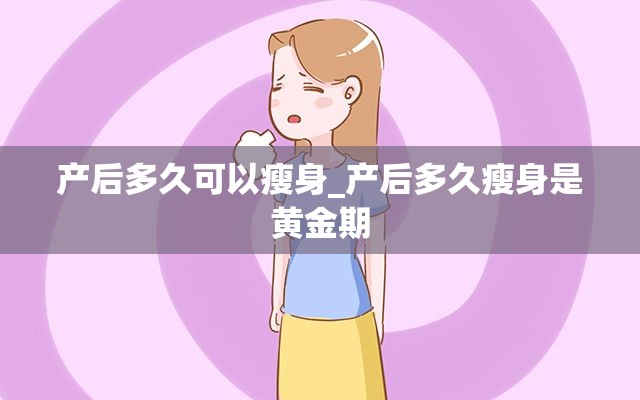 产后多久可以瘦身_产后多久瘦身是黄金期