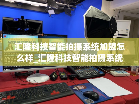 汇隆科技智能拍摄系统加盟怎么样_汇隆科技智能拍摄系统加盟怎么样啊