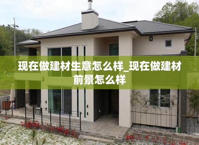 现在做建材生意怎么样_现在做建材前景怎么样