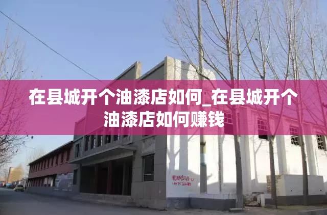 在县城开个油漆店如何_在县城开个油漆店如何赚钱