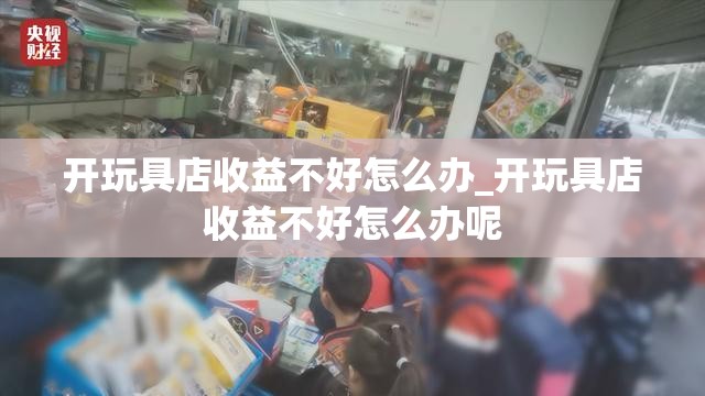 开玩具店收益不好怎么办_开玩具店收益不好怎么办呢