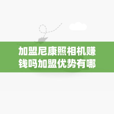 加盟尼康照相机赚钱吗加盟优势有哪些_尼康眼镜加盟