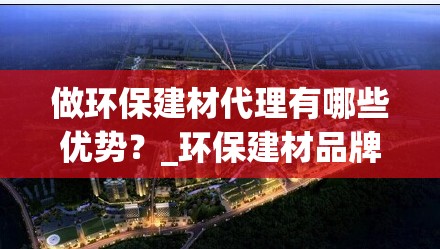 做环保建材代理有哪些优势？_环保建材品牌代理