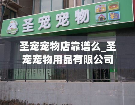 圣宠宠物店靠谱么_圣宠宠物用品有限公司