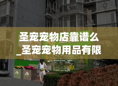 圣宠宠物店靠谱么_圣宠宠物用品有限公司