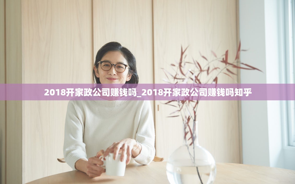 2018开家政公司赚钱吗_2018开家政公司赚钱吗知乎