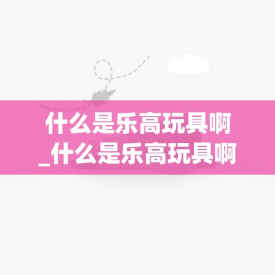 什么是乐高玩具啊_什么是乐高玩具啊什么是乐高