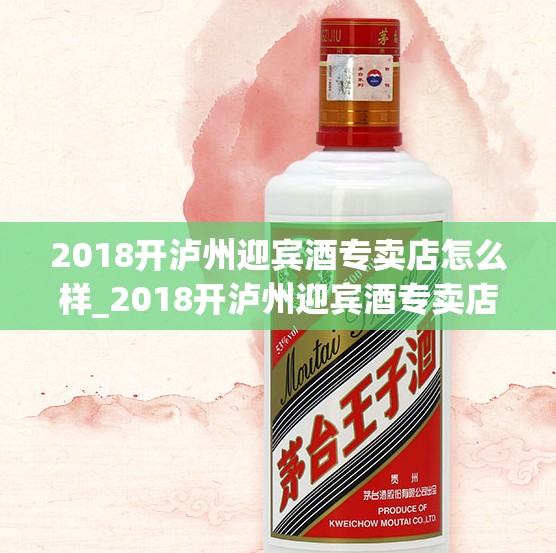 2018开泸州迎宾酒专卖店怎么样_2018开泸州迎宾酒专卖店怎么样啊