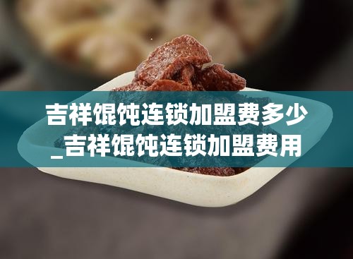 吉祥馄饨连锁加盟费多少_吉祥馄饨连锁加盟费用