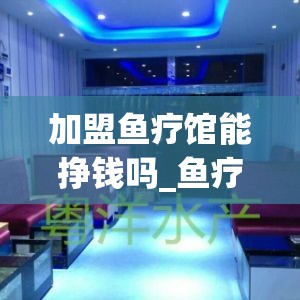 加盟鱼疗馆能挣钱吗_鱼疗怎么加盟