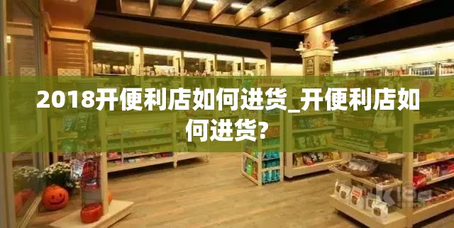 2018开便利店如何进货_开便利店如何进货?