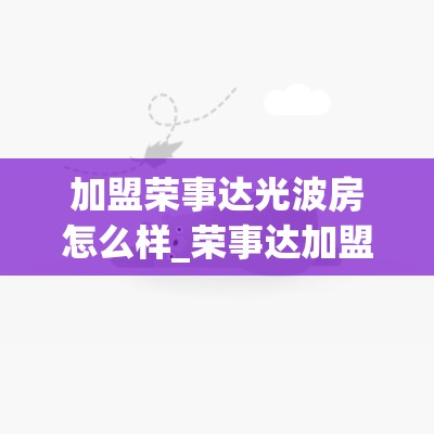 加盟荣事达光波房怎么样_荣事达加盟代理