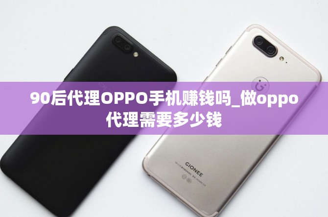 90后代理OPPO手机赚钱吗_做oppo代理需要多少钱