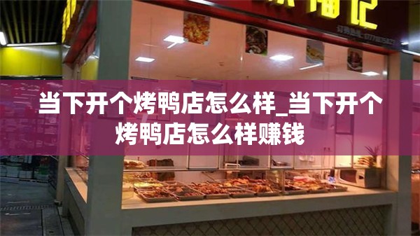 当下开个烤鸭店怎么样_当下开个烤鸭店怎么样赚钱