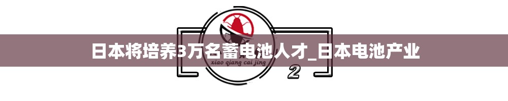 日本将培养3万名蓄电池人才_日本电池产业