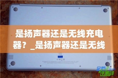 是扬声器还是无线充电器？_是扬声器还是无线充电器好用