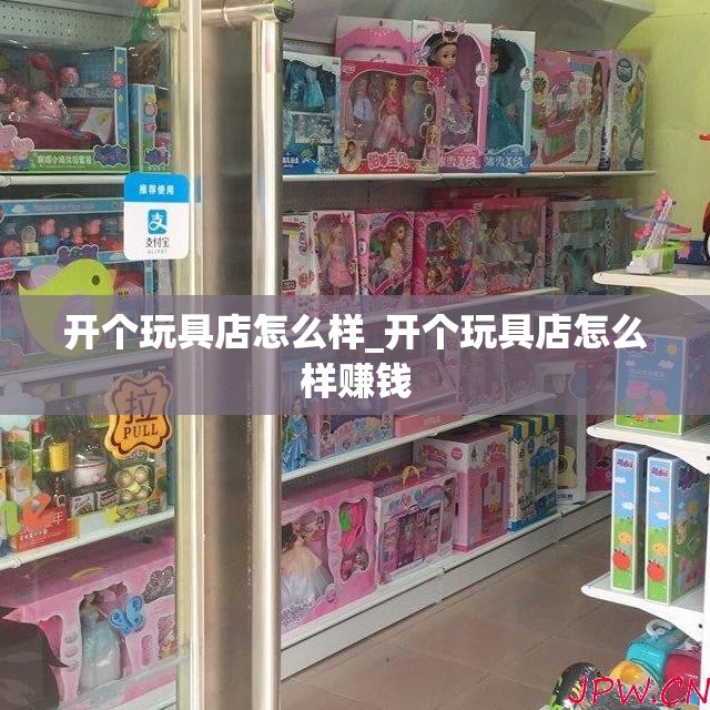 开个玩具店怎么样_开个玩具店怎么样赚钱