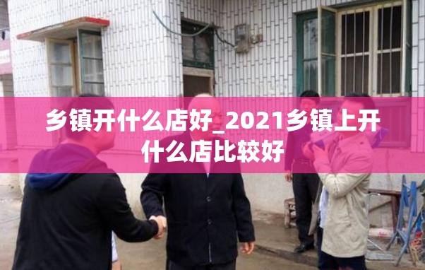 乡镇开什么店好_2021乡镇上开什么店比较好