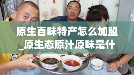 原生百味特产怎么加盟_原生态原汁原味是什么意思