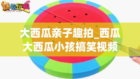 大西瓜亲子趣拍_西瓜大西瓜小孩搞笑视频