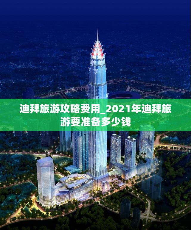 迪拜旅游攻略费用_2021年迪拜旅游要准备多少钱