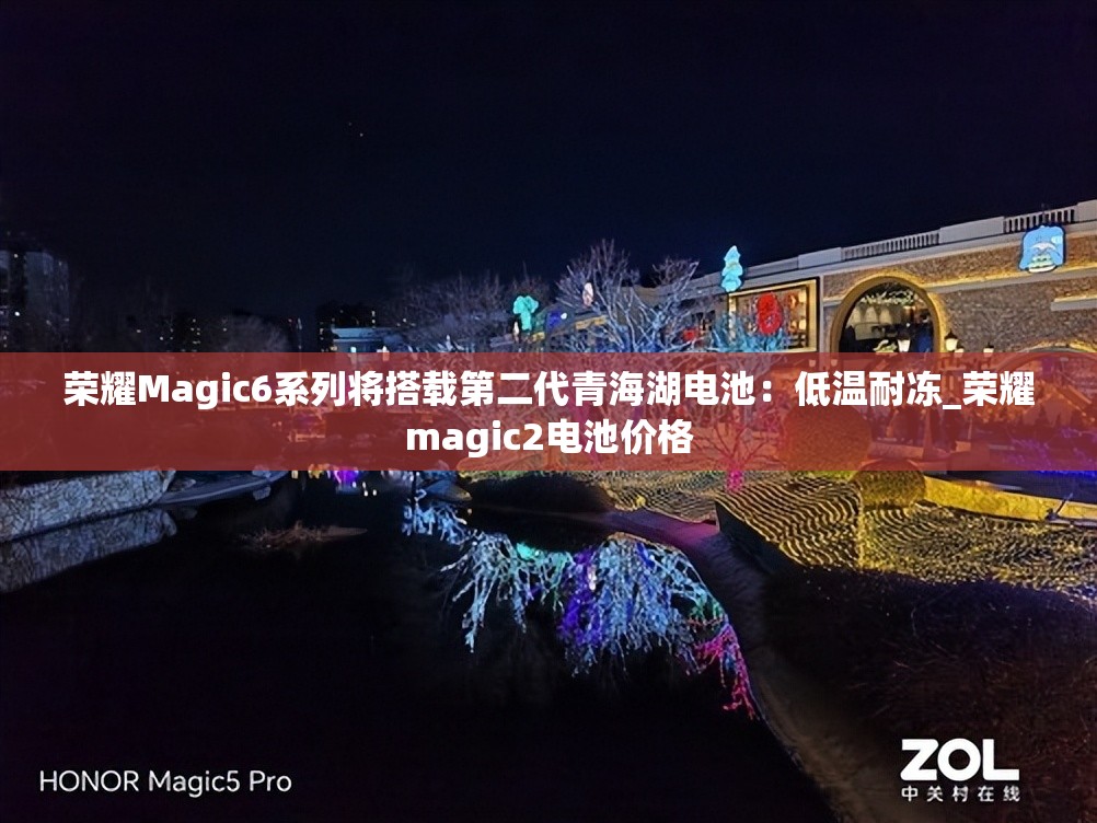 荣耀Magic6系列将搭载第二代青海湖电池：低温耐冻_荣耀magic2电池价格