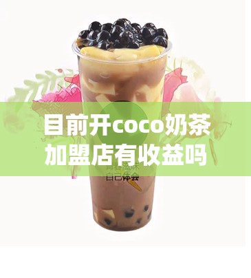 目前开coco奶茶加盟店有收益吗_coco奶茶加盟店赚钱吗