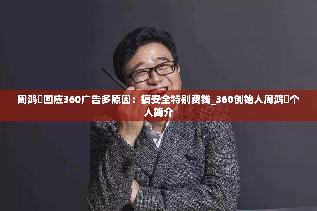 周鸿祎回应360广告多原因：搞安全特别费钱_360创始人周鸿祎个人简介