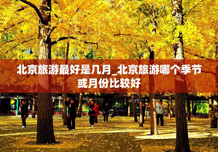 北京旅游最好是几月_北京旅游哪个季节或月份比较好