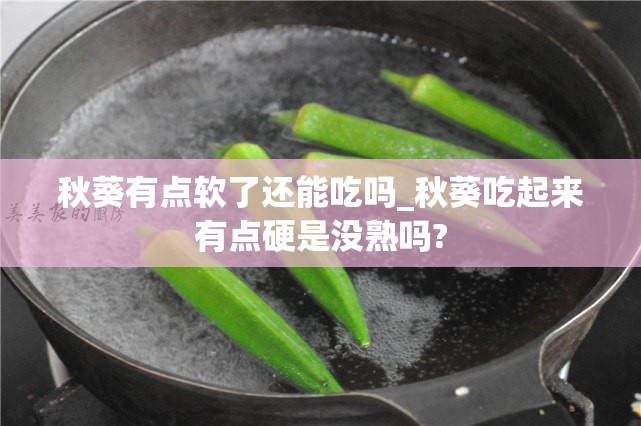 秋葵有点软了还能吃吗_秋葵吃起来有点硬是没熟吗?