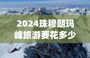 2024珠穆朗玛峰旅游要花多少钱_珠穆朗玛峰旅游团价格