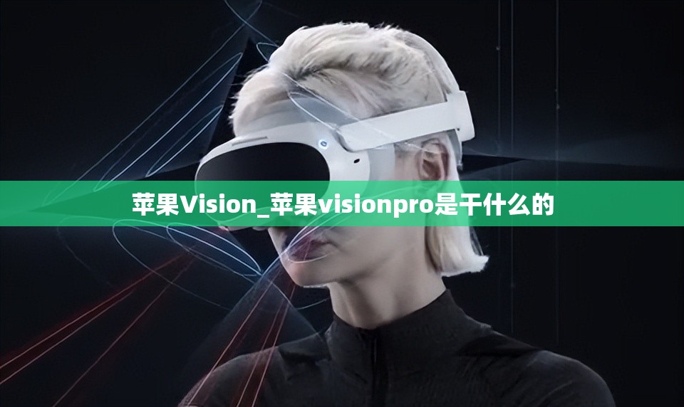 苹果Vision_苹果visionpro是干什么的