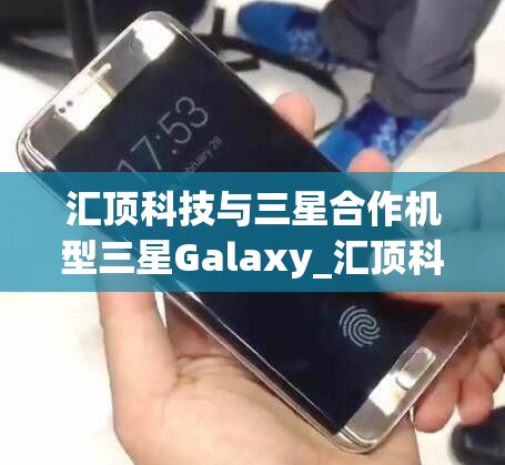 汇顶科技与三星合作机型三星Galaxy_汇顶科技研发