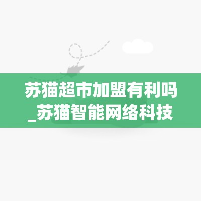 苏猫超市加盟有利吗_苏猫智能网络科技有限公司