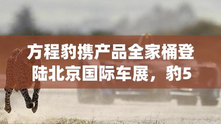 方程豹携产品全家桶登陆北京国际车展，豹5加推新版车型_方程式赛车vs猎豹