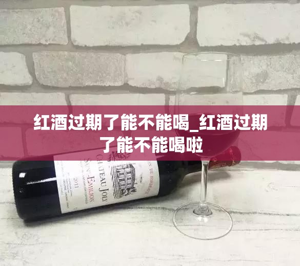 红酒过期了能不能喝_红酒过期了能不能喝啦